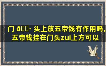 门 🌷 头上放五帝钱有作用吗,五帝钱挂在门头zui
上方可以 🦅 吗